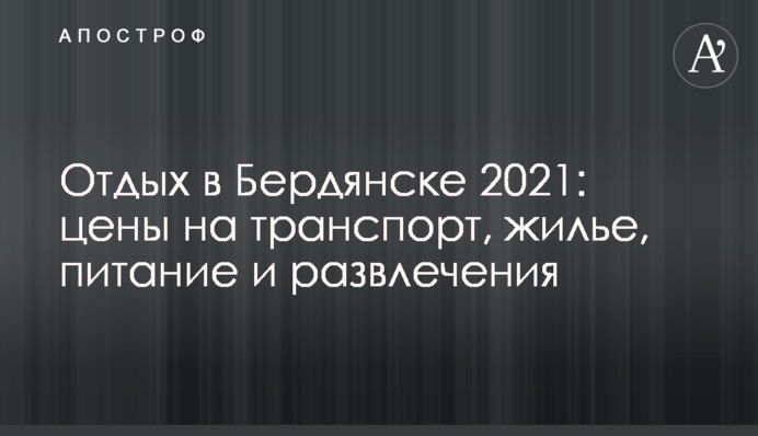 Відпочинок в Бердянську 2021: ціни на транспорт, житло, харчування і розваги