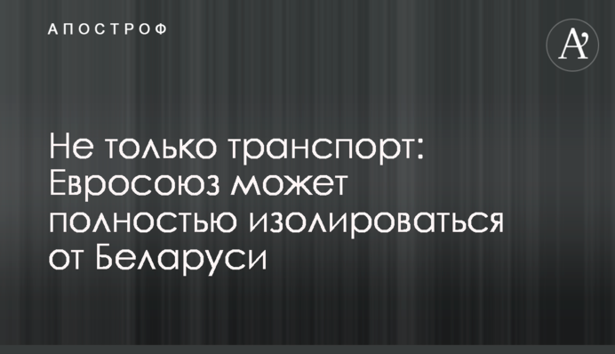 Не тільки транспорт: Євросоюз може повністю ізолюватися від Білорусі