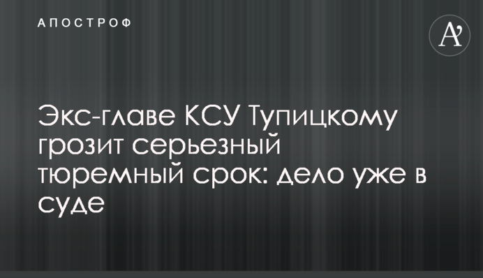 ​Экс-главе КСУ Тупицкому грозит серьезный тюремный срок: дело уже в суде