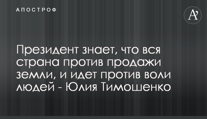 Президент знает, что вся страна против продажи земли, и идет против воли людей - Юлия Тимошенко