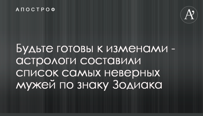 Будьте готовы к изменами - астрологи составили список самых неверных мужей по знаку Зодиака