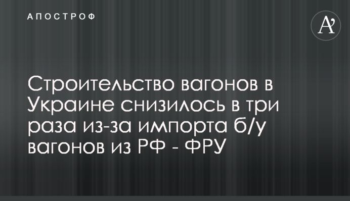 Строительство вагонов в Украине снизилось в три раза из-за импорта б/у вагонов из РФ - ФРУ