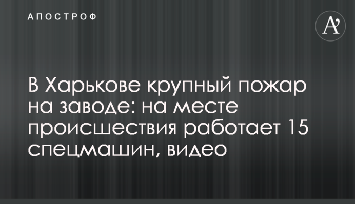 В Харькове крупный пожар на заводе: на месте происшествия работает 15 спецмашин, видео