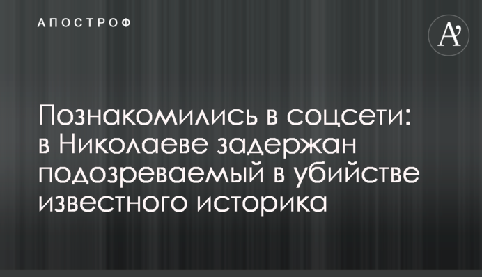 Познайомилися в соцмережі: в Миколаєві затримано підозрюваного у вбивстві відомого історика