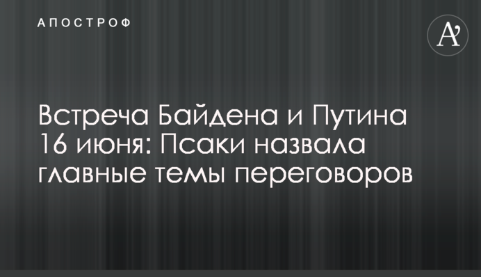 Biden and Putin's meeting on June 16: Psaki named the main topics of negotiations