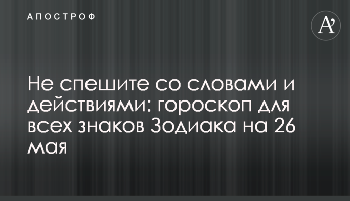 Не поспішайте зі словами і діями: гороскоп для всіх знаків Зодіаку на 26 травня