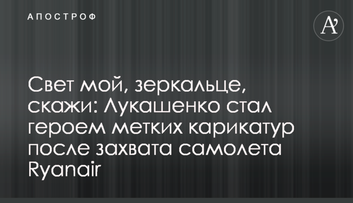 ​Свет мой, зеркальце, скажи: Лукашенко стал героем метких карикатур после захвата самолета Ryanair