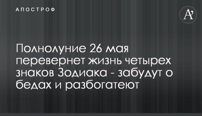 Повний місяць 26 травня переверне життя чотирьох знаків Зодіаку - забудуть про біди і розбагатіють