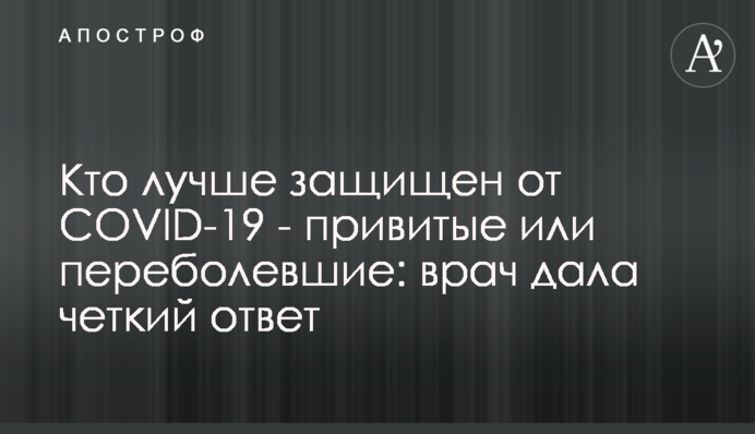 Кто лучше защищен от COVID-19 - привитые или переболевшие: врач дала четкий ответ