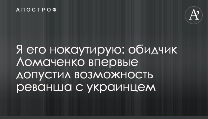 Я його нокаутую: кривдник Ломаченка вперше допустив можливість реваншу з українцем