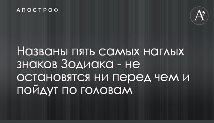 Названы пять самых наглых знаков Зодиака - не остановятся ни перед чем и пойдут по головам