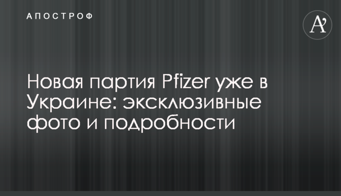 Нова партія Pfizer вже в Україні: ексклюзивні фото та подробиці