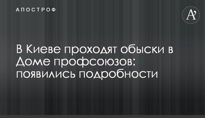 У Києві проходять обшуки в Будинку профспілок: з'явилися подробиці