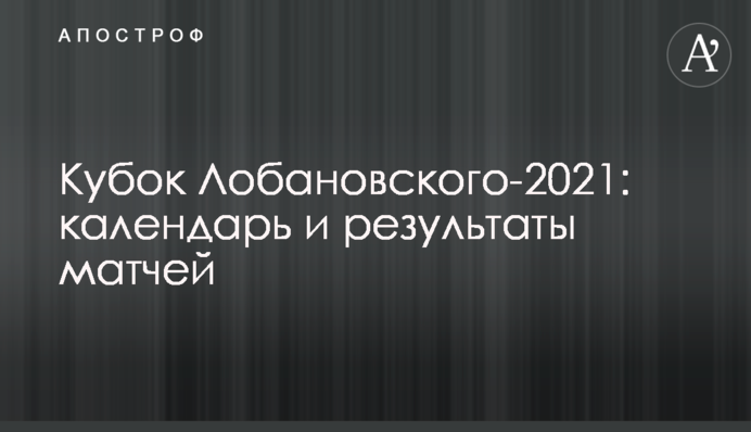 Кубок Лобановского-2021: результаты матчей
