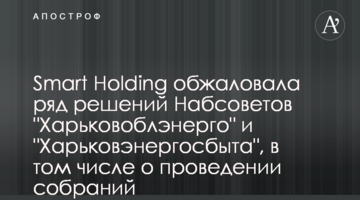 Smart Holding обжаловала ряд решений Набсоветов "Харьковоблэнерго" и "Харьковэнергосбыта", в том числе о проведении собраний