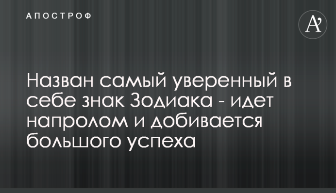 Названо найбільш впевнений в собі знак Зодіаку - йде напролом і домагається великого успіху