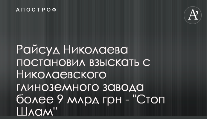 Райсуд Миколаєва присудив стягнути з Миколаївського глиноземного заводу понад 9 млрд грн - 