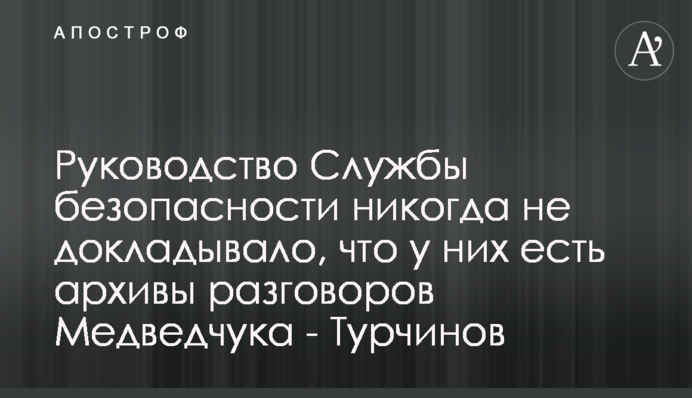 Керівництво Служби безпеки ніколи не повідомляло, що у них є архіви розмов Медведчука - Турчинов