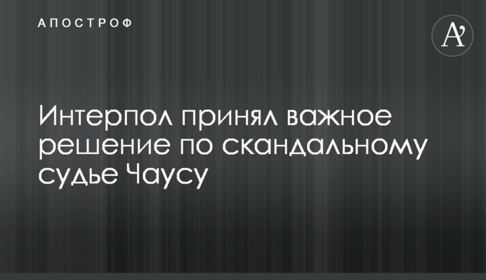 Інтерпол прийняв важливе рішення по скандальному судді Чаусу