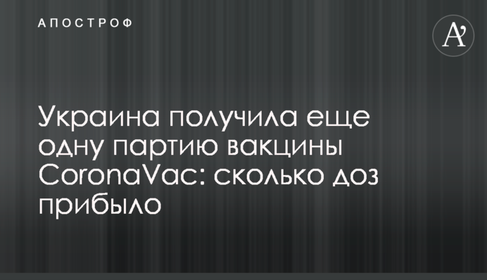 Україна отримала ще одну партію вакцини CoronaVac: скільки доз прибуло
