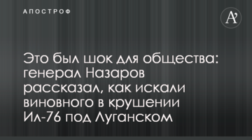 Це був шок для суспільства: генерал Назаров розповів, як шукали винного в аварії Іл-76 під Луганськом