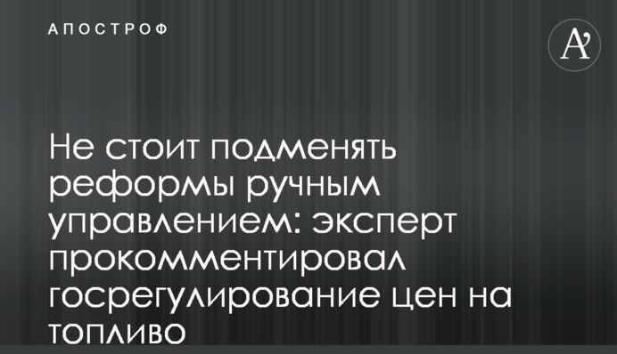 Не варто підміняти реформи ручним управлінням: експерт прокоментував держрегулювання цін на паливо