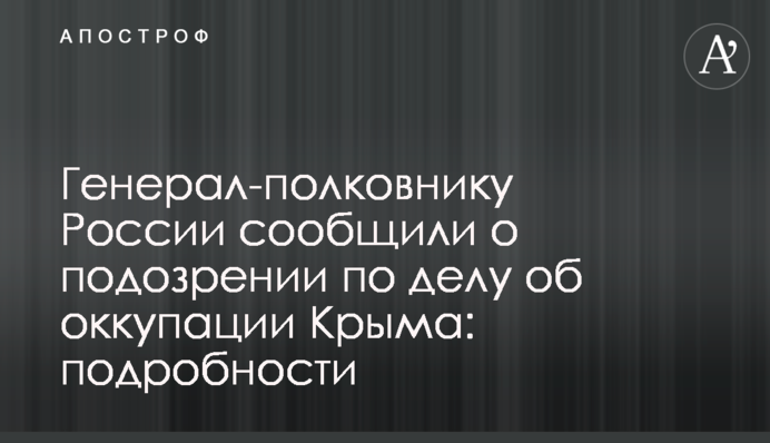 Генерал-полковнику России сообщили о подозрении по делу об оккупации Крыма: подробности