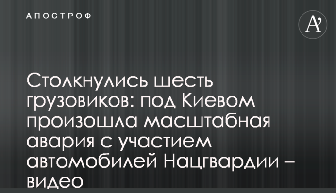 Зіткнулися шість вантажівок: під Києвом сталася масштабна аварія за участю автомобілів Нацгвардії - відео