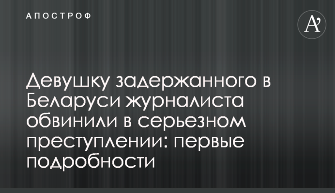 Дівчину затриманого в Білорусі журналіста звинуватили в серйозному злочині: перші подробиці