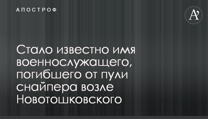 Стало известно имя военнослужащего, погибшего от пули снайпера возле Новотошковского