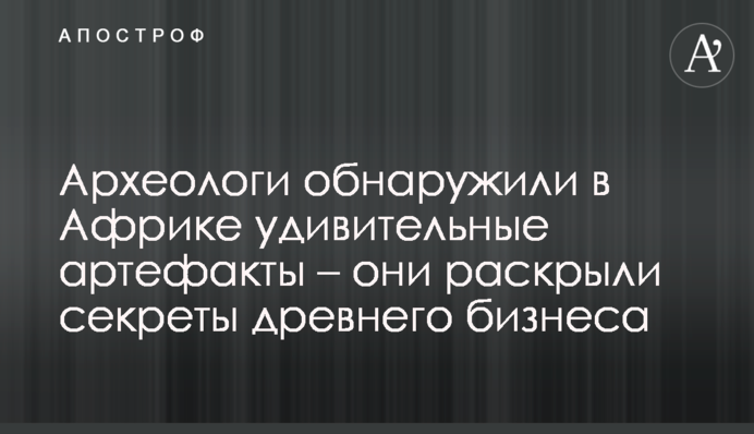 Археологи виявили в Африці дивовижні артефакти - вони розкрили секрети стародавнього бізнесу