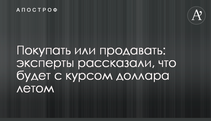 Купувати чи продавати: експерти розповіли, що буде з курсом долара влітку
