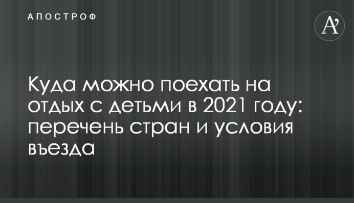 Куда можно поехать на отдых с детьми в 2021 году: перечень стран и условия въезда