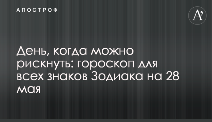 День, коли можна ризикнути: гороскоп для всіх знаків Зодіаку на 28 травня