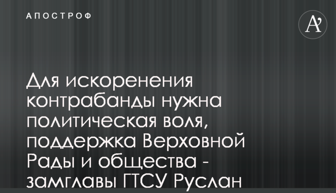 Для викорінення контрабанди потрібна політична воля, підтримка Верховної Ради і суспільства - заступник голови ДМСУ Руслан Черкаський