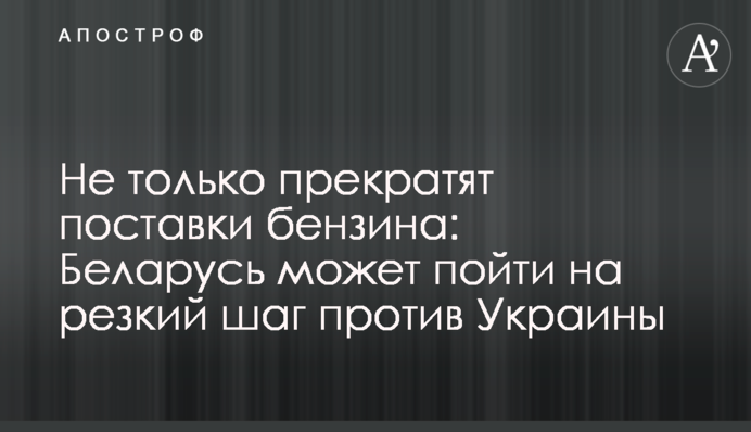 Не тільки припинять поставки бензину: Білорусь може піти на різкий крок проти України