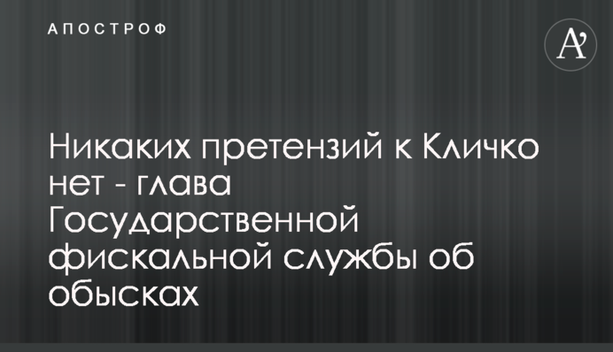 Никаких претензий к Кличко нет - глава Государственной фискальной службы об обысках