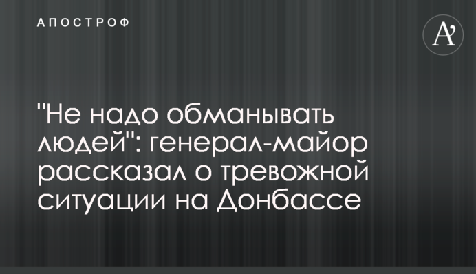"Не надо обманывать людей": генерал-майор рассказал о тревожной ситуации на Донбассе