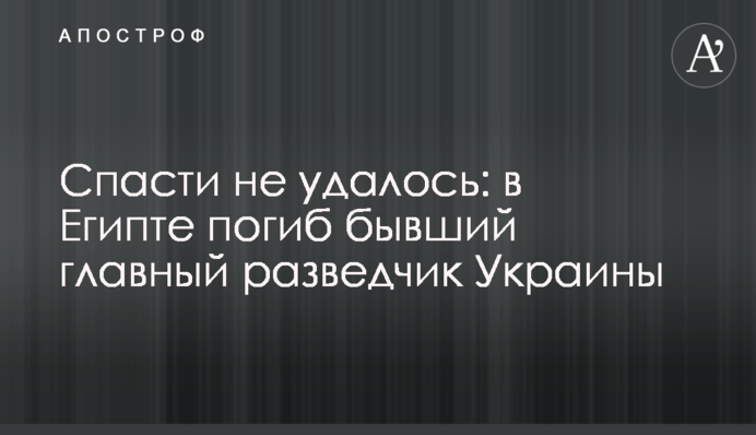 Спасти не удалось: в Египте погиб бывший главный разведчик Украины