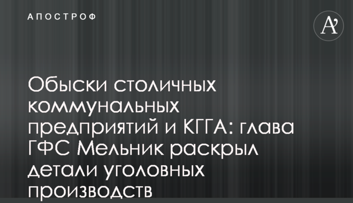 Обыски столичных коммунальных предприятий и КГГА: глава ГФС Мельник раскрыл детали уголовных производств