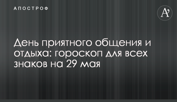 День приємного спілкування і відпочинку: гороскоп для всіх знаків на 29 травня