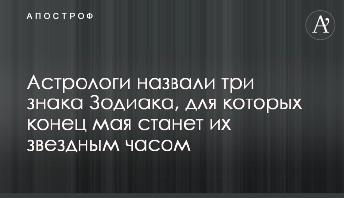 Астрологи назвали три знаки Зодіаку, для яких кінець травня стане їх зоряним часом