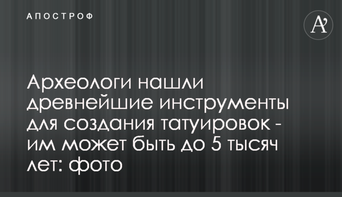 Археологи нашли древнейшие инструменты для создания татуировок - им может быть до 5 тысяч лет: фото