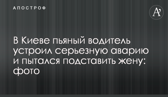 В Киеве пьяный водитель устроил серьезную аварию и пытался подставить жену: фото