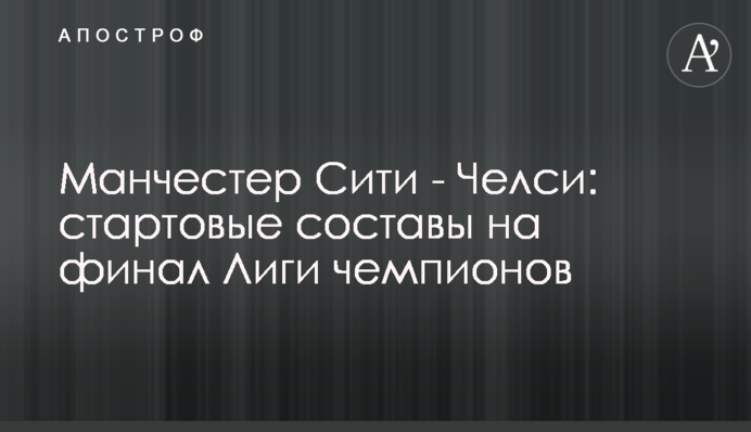 Зинченко - в основе: стартовые составы Манчестер Сити и Челси на финал Лиги чемпионов