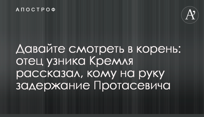 Давайте дивитися в корінь: батько в'язня Кремля розповів, кому на руку затримання Протасевича