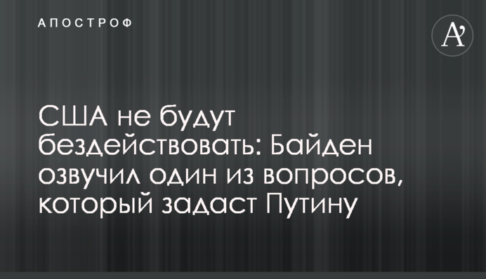 США не будут бездействовать: Байден озвучил один из вопросов, который задаст Путину