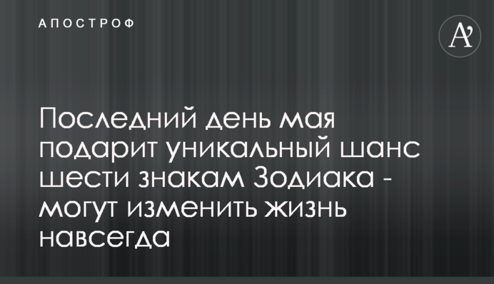 Останній день травня подарує унікальний шанс шести знакам Зодіаку - можуть змінити життя назавжди