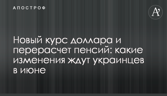 Новий курс долара і перерахунок пенсій: які зміни чекають на українців у червні
