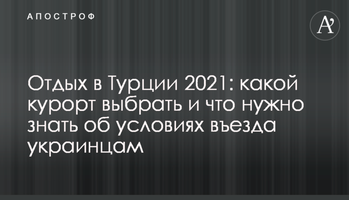 ​Отдых в Турции 2021: какой курорт выбрать и что нужно знать об условиях въезда украинцам